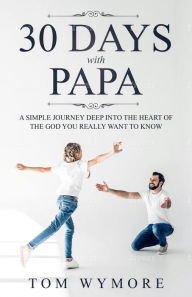 Title: 30 Days with Papa: A Simple Journey Deep into the Heart of the God You Really Want to Know, Author: Tom Wymore