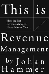 Title: This is Revenue Management: How the Best Revenue Managers Create Massive Value, Author: Johan Hammer