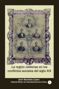 Title: La región caldense en los conflictos sociales del siglo XIX, Author: Juan Bautista López