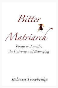 Title: Bitter Matriarch: Poems on Family, the Universe and Belonging, Author: Rebecca Trowbridge