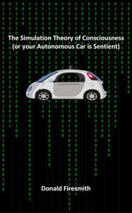 Title: The Simulation Theory of Consciousness (or Your Autonomous Car Is Sentient), Author: Donald Firesmith