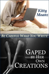 Title: Gaped by Her Own Creations: Be Careful What You Write, Author: Kitty Moanz