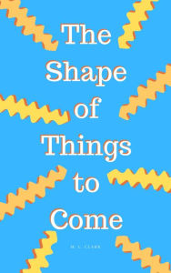 Title: The Shape of Things to Come, Author: M L Clark
