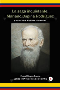 Title: La Saga Inquietante: Mariano Ospina Rodríguez Fundador del partido conservador, Author: Fabio Villegas Botero