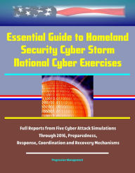 Title: Essential Guide to Homeland Security Cyber Storm National Cyber Exercises: Full Reports from Five Cyber Attack Simulations Through 2016, Preparedness, Response, Coordination and Recovery Mechanisms, Author: Progressive Management