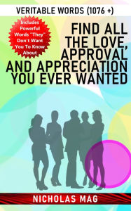Title: Find All the Love, Approval and Appreciation You Ever Wanted: Veritable Words (1076 +), Author: Nicholas Mag