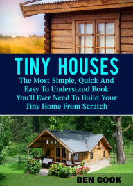 Title: Tiny Houses: The Most Simple, Quick And Easy To Understand Book You'll Ever Need To Build Your Tiny Home From Scratch, Author: Ben Cook