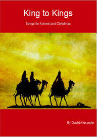 Title: King to Kings Songs for Advent and Christmas, Author: David Alexander