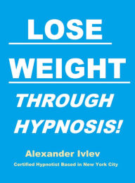 Title: Lose Weight Through Hypnosis!, Author: Alexander Ivlev