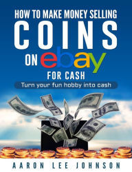 Title: How to Make Money Selling Coins on Ebay for Cash, Author: Aaron Lee Johnson