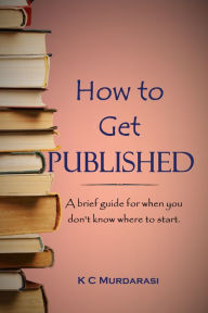 Title: How to Get Published: A Brief Guide for When You Don't Know Where to Start, Author: K C Murdarasi