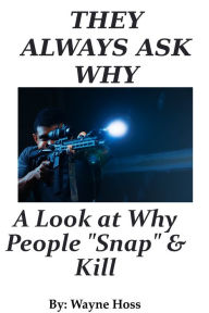 Title: They Always Ask Why: A Look at What Makes People Snap and Kill, Author: Wayne Hoss