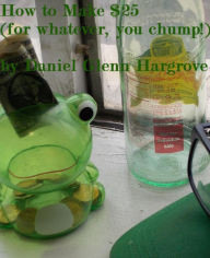 Title: How to Make $25 (for whatever, you chump!), Author: Daniel Hargrove