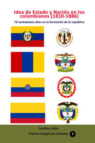 Title: Idea de Estado y Nación en los colombianos (1810-1886) 76 turbulentos años en la formación de la república colombiana, Author: Carolina Calles