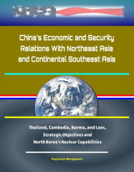 Title: China's Economic and Security Relations With Northeast Asia and Continental Southeast Asia: Thailand, Cambodia, Burma, and Laos, Strategic Objectives and North Korea's Nuclear Capabilities, Author: Progressive Management