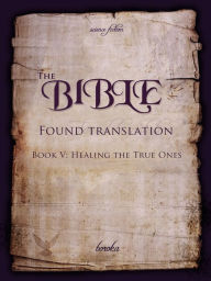 Title: The Bible: Found Translation. Book V. Healing The True Ones, Author: Boroka