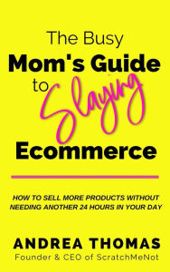 Title: The Busy Mom's Guide to Slaying Ecommerce: How to Sell More Products Without Needing Another 24 Hours In Your Day., Author: Andrea Thomas