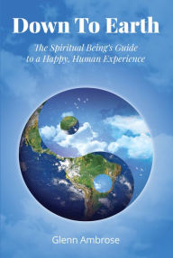 Title: Down to Earth: The Spiritual Being's Guide to a Happy, Human Experience, Author: Glenn Ambrose