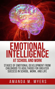 Title: Emotional Intelligence at School and Work: Stages of Emotional Development from Childhood to Adulthood for Greater Success in School, Work, and Life, Author: Amanda M. Myers