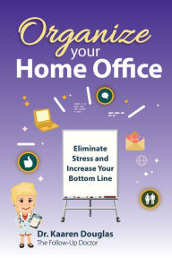 Title: Organize Your Home Office: Eliminate Stress and Increase Your Bottom Line.(The Follow Up Doctor's Prescription for Business Success Book 2), Author: Dr. Kaaren Douglas