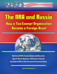 Title: The NRA and Russia: How a Tax-Exempt Organization Became a Foreign Asset - National Rifle Association and Russian Agent Maria Butina, Influence Scheme Included Offers for Personal Financial Gain, Author: Progressive Management