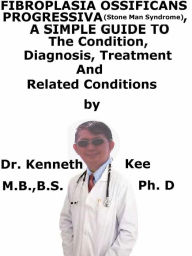 Title: Fibrodysplasia Ossifican Progressiva (Stone Man Syndrome), A Simple Guide To The Condition, Diagnosis, Treatment And Related Conditions, Author: Kenneth Kee