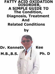 Title: Fatty Acid Oxidation Disorders, A Simple Guide To The Condition, Diagnosis, Treatment And Related Conditions, Author: Kenneth Kee