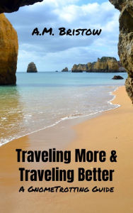 Title: Traveling More & Traveling Better: A GnomeTrotting Guide, Author: A.M. Bristow