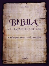 Title: A Biblia Megtalált Fordítása. II. Könyv: A Bölcsesség Tudása., Author: Boroka