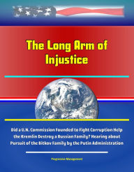 Title: The Long Arm of Injustice: Did a U.N. Commission Founded to Fight Corruption Help the Kremlin Destroy a Russian Family? Hearing about Pursuit of the Bitkov Family by the Putin Administration, Author: Progressive Management