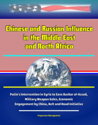 Title: Chinese and Russian Influence in the Middle East and North Africa: Putin's Intervention in Syria to Save Bashar al-Assad, Military Weapon Sales, Economic Engagement by China, Belt and Road Initiative, Author: Progressive Management