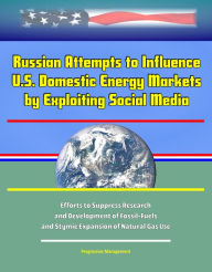 Title: Russian Attempts to Influence U.S. Domestic Energy Markets by Exploiting Social Media: Efforts to Suppress Research and Development of Fossil-Fuels, and Stymie Expansion of Natural Gas Use, Author: Progressive Management
