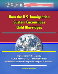 Title: How the U.S. Immigration System Encourages Child Marriages: Implications of the Legality of Child Marriage in U.S. Immigration Law, Weaknesses in USCIS Management of Spousal Petitions, Author: Progressive Management