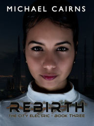 Title: Rebirth: The City Electric Book Three, Author: Michael Cairns