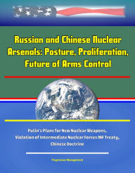 Title: Russian and Chinese Nuclear Arsenals: Posture, Proliferation, and Future of Arms Control - Putin's Plans for New Nuclear Weapons, Violation of Intermediate Nuclear Forces INF Treaty, Chinese Doctrine, Author: Progressive Management