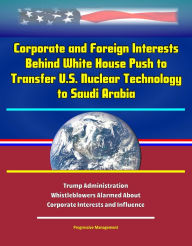 Title: Corporate and Foreign Interests Behind White House Push to Transfer U.S. Nuclear Technology to Saudi Arabia: Trump Administration Whistleblowers Alarmed About Corporate Interests and Influence, Author: Progressive Management