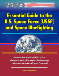 Title: Essential Guide to the U.S. Space Force (USSF) and Space Warfighting: Dawn of New American Military Era, Mission, Organization, Legislative Language, Leadership, Air Force and Space Command, Author: Progressive Management