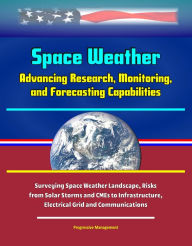 Title: Space Weather: Advancing Research, Monitoring, and Forecasting Capabilities, Surveying Space Weather Landscape, Risks from Solar Storms and CMEs to Infrastructure, Electrical Grid and Communications, Author: Progressive Management