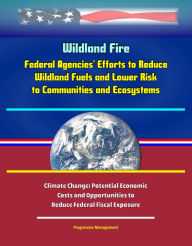 Title: Wildland Fire: Federal Agencies' Efforts to Reduce Wildland Fuels and Lower Risk to Communities and Ecosystems, and Climate Change: Potential Economic Costs and Opportunities to Reduce Federal Fiscal Exposure, Author: Progressive Management