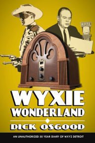 Title: WYXIE Wonderland: An Unauthorized 50-Year Diary of WXYZ Detroit, Author: Dick Osgood