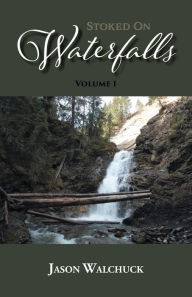 Title: Stoked On Waterfalls: Volume 1: A Guide to Alberta's Roadside and Short Hike Waterfalls, Author: Jason Walchuck