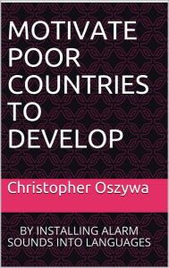 Title: Motivate Poor Countries to Develop: By Installing Alarm Sounds into Languages, Author: Chris Oszywa