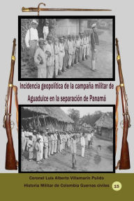 Title: Incidencia geopolítica de la campaña militar de Aguadulce en la separación de Panamá, Author: Luis Alberto Villamarin Pulido