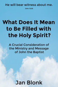Title: What Does It Mean to Be Filled with the Holy Spirit? A Crucial Consideration of the Ministry and Message of John the Baptist, Author: Jan Blonk