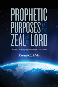 Title: Prophetic Purposes and the Zeal of the Lord: When Sovereignity and Free Will Meet, Author: Kenneth L. Birks