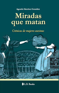Title: Miradas que matan. Crónica de mujeres asesinas, Author: Agustín Sánchez González