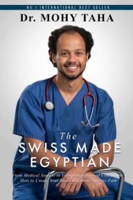 Title: The Swiss-Made Egyptian: From Medical Student to Fellowship-Trained Consultant: How to Create Your Medical Career Success Path, Author: Mohy Taha