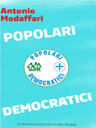 Title: Popolari Democratici, 25 anni di una piccola storia italiana, Author: Antonio Modaffari