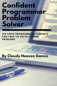 Title: Confident Programmer Problem Solver: Six Steps Programming Students Can Take to Solve Coding Problems, Author: Cloudy Heaven Games
