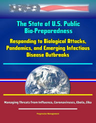 Title: The State of U.S. Public Health Bio-Preparedness: Responding to Biological Attacks, Pandemics, and Emerging Infectious Disease Outbreaks - Managing Threats from Influenza, Coronaviruses, Ebola, Zika, Author: Progressive Management
